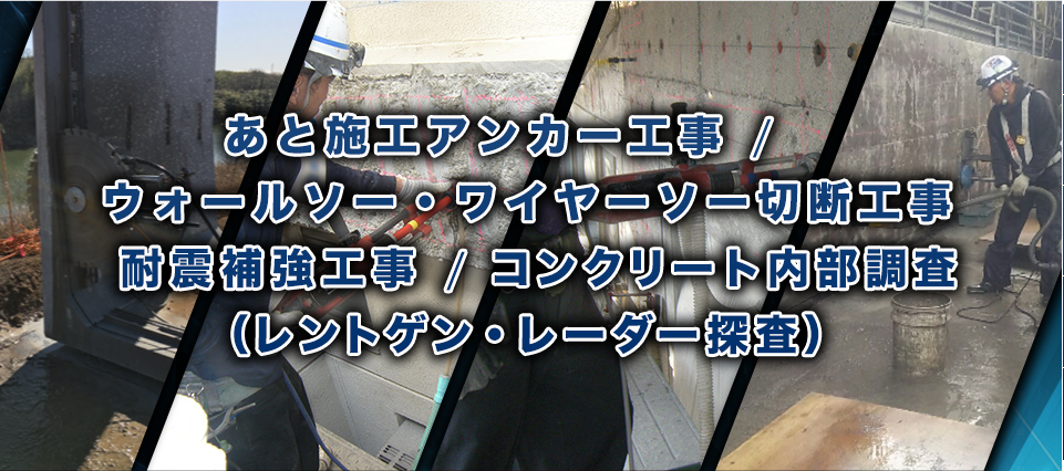あと施工アンカー工事 / 
        ウォールソー・ワイヤーソー切断工事
        耐震補強工事 / コンクリート内部調査
        （レントゲン・レーダー探査）